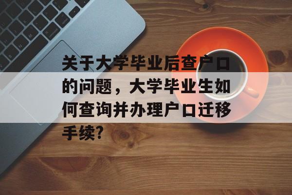 关于大学毕业后查户口的问题，大学毕业生如何查询并办理户口迁移手续?