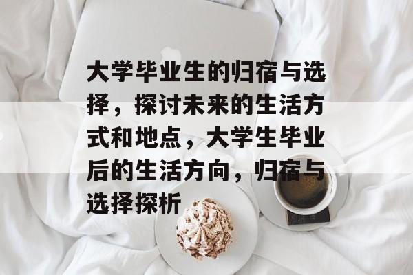 大学毕业生的归宿与选择，探讨未来的生活方式和地点，大学生毕业后的生活方向，归宿与选择探析