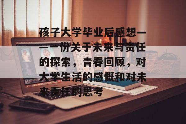 孩子大学毕业后感想——一份关于未来与责任的探索，青春回顾，对大学生活的感慨和对未来责任的思考