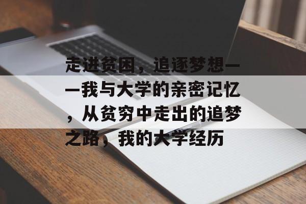 走进贫困，追逐梦想——我与大学的亲密记忆，从贫穷中走出的追梦之路，我的大学经历