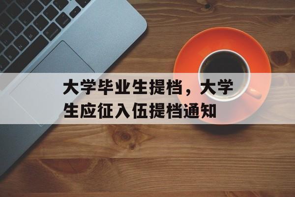 大学毕业生提档,大学生应征入伍提档通知 大学毕业生提档,大学生应征入伍提档通知
