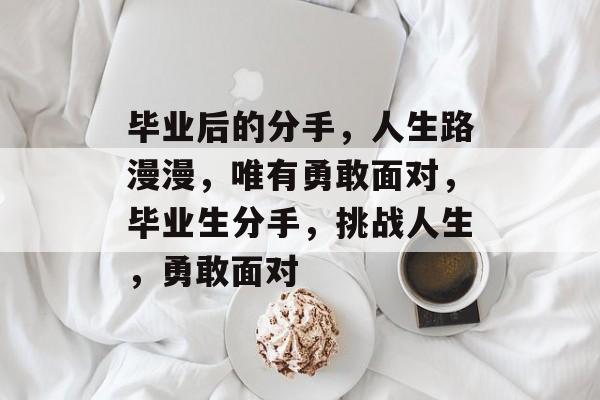 毕业后的分手,人生路漫漫,唯有勇敢面对,毕业生分手,挑战人生,勇敢面对 毕业后的分手,人生路漫漫,唯有勇敢面对,毕业生分手,挑战人生,勇敢面对