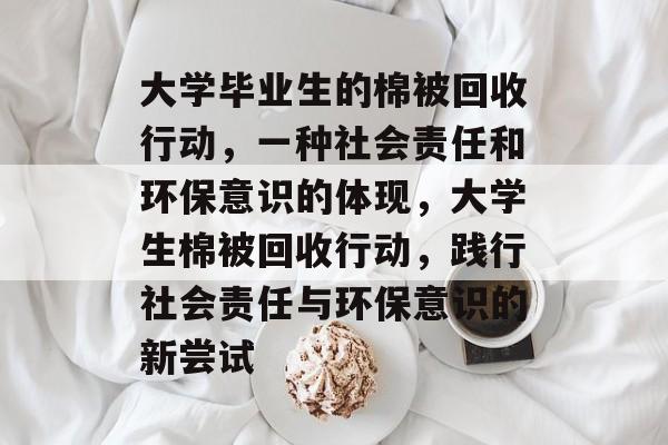 大学毕业生的棉被回收行动,一种社会责任和环保意识的体现,大学生棉被回收行动,践行社会责任与环保意识的新尝试 大学毕业生的棉被回收行动,一种社会责任和环保意识的体现,大学生棉被回收行动,践行社会责任与环保意识的新尝试
