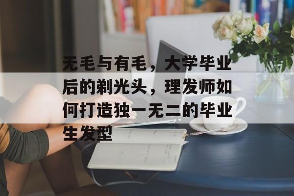 无毛与有毛，大学毕业后的剃光头，理发师如何打造独一无二的毕业生发型