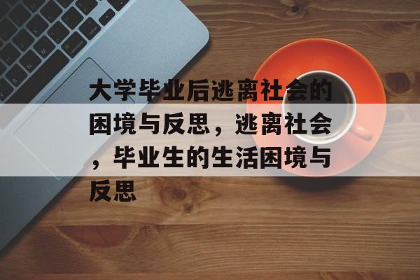 大学毕业后逃离社会的困境与反思,逃离社会,毕业生的生活困境与反思 大学毕业后逃离社会的困境与反思,逃离社会,毕业生的生活困境与反思