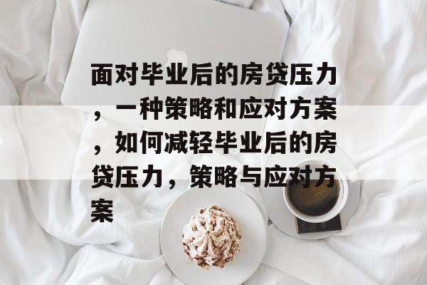 面对毕业后的房贷压力,一种策略和应对方案,如何减轻毕业后的房贷压力,策略与应对方案 面对毕业后的房贷压力,一种策略和应对方案,如何减轻毕业后的房贷压力,策略与应对方案