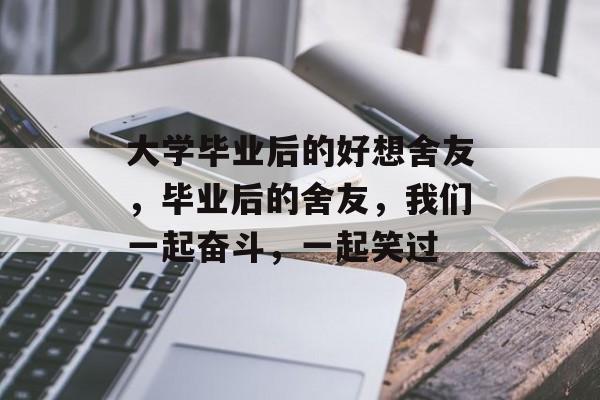 大学毕业后的好想舍友,毕业后的舍友,我们一起奋斗,一起笑过 大学毕业后的好想舍友,毕业后的舍友,我们一起奋斗,一起笑过