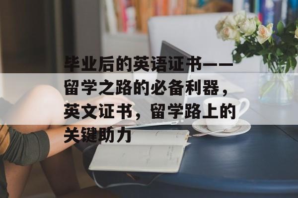 毕业后的英语证书——留学之路的必备利器，英文证书，留学路上的关键助力