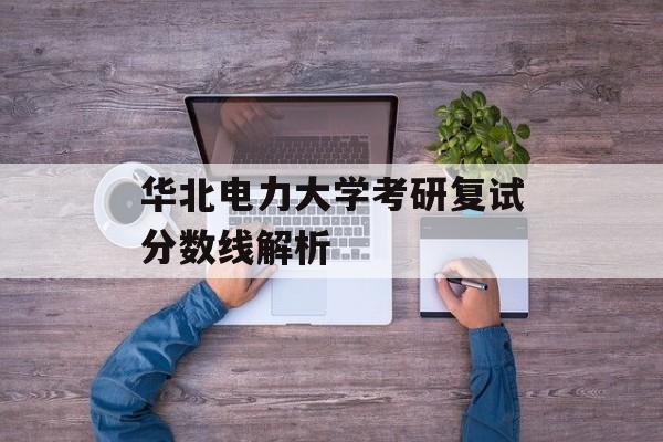 华北电力大学考研复试分数线解析 华北电力大学考研复试分数线解析