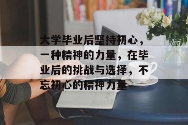 大学毕业后坚持初心，一种精神的力量，在毕业后的挑战与选择，不忘初心的精神力量