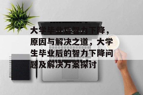 大学毕业后智力下降，原因与解决之道，大学生毕业后的智力下降问题及解决方案探讨