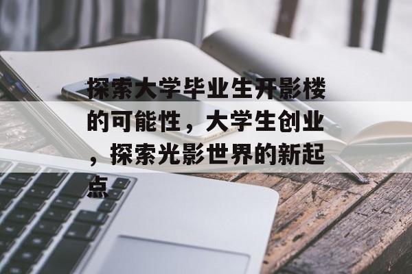 探索大学毕业生开影楼的可能性，大学生创业，探索光影世界的新起点