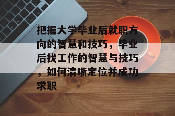 把握大学毕业后就职方向的智慧和技巧，毕业后找工作的智慧与技巧，如何清晰定位并成功求职