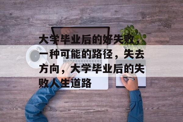大学毕业后的好失败,一种可能的路径,失去方向,大学毕业后的失败人生道路 大学毕业后的好失败,一种可能的路径,失去方向,大学毕业后的失败人生道路