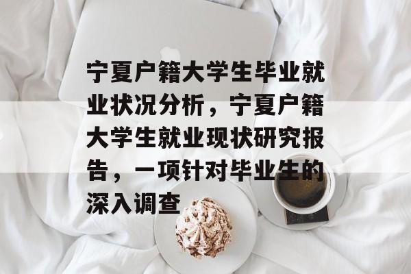 宁夏户籍大学生毕业就业状况分析，宁夏户籍大学生就业现状研究报告，一项针对毕业生的深入调查