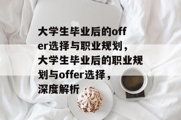 大学生毕业后的offer选择与职业规划，大学生毕业后的职业规划与offer选择，深度解析