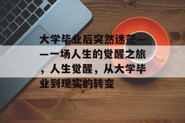 大学毕业后突然迷茫——一场人生的觉醒之旅,人生觉醒,从大学毕业到现实的转变 大学毕业后突然迷茫——一场人生的觉醒之旅,人生觉醒,从大学毕业到现实的转变
