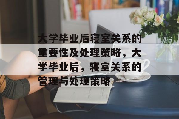大学毕业后寝室关系的重要性及处理策略，大学毕业后，寝室关系的管理与处理策略