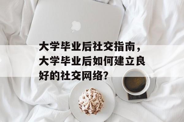 大学毕业后社交指南,大学毕业后如何建立良好的社交网络? 大学毕业后社交指南,大学毕业后如何建立良好的社交网络?