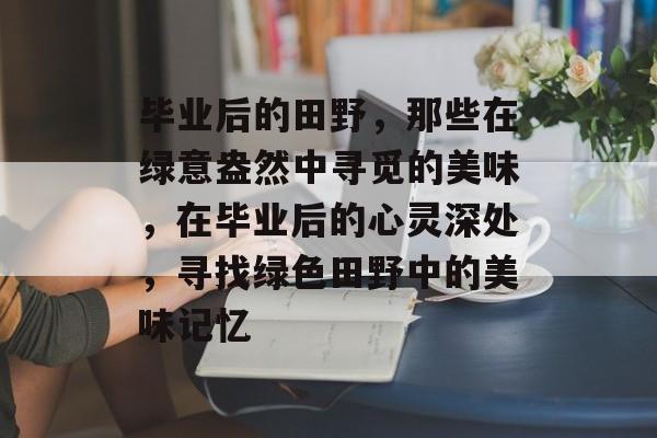 毕业后的田野,那些在绿意盎然中寻觅的美味,在毕业后的心灵深处,寻找绿色田野中的美味记忆 毕业后的田野,那些在绿意盎然中寻觅的美味,在毕业后的心灵深处,寻找绿色田野中的美味记忆