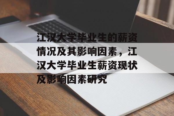 江汉大学毕业生的薪资情况及其影响因素,江汉大学毕业生薪资现状及影响因素研究 江汉大学毕业生的薪资情况及其影响因素,江汉大学毕业生薪资现状及影响因素研究