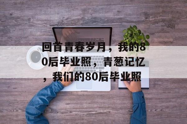回首青春岁月,我的80后毕业照,青葱记忆,我们的80后毕业照 回首青春岁月,我的80后毕业照,青葱记忆,我们的80后毕业照