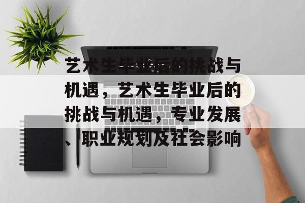艺术生毕业后的挑战与机遇,艺术生毕业后的挑战与机遇,专业发展、职业规划及社会影响 艺术生毕业后的挑战与机遇,艺术生毕业后的挑战与机遇,专业发展、职业规划及社会影响