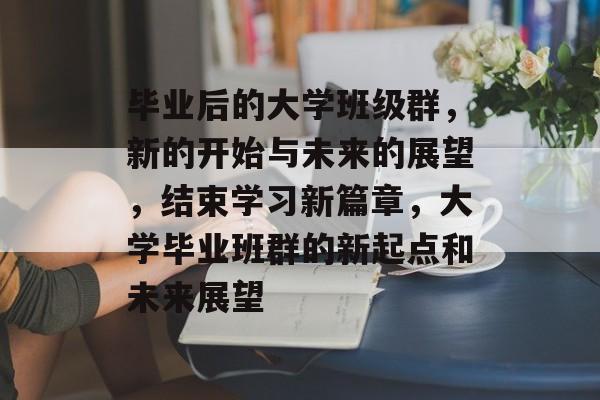 毕业后的大学班级群，新的开始与未来的展望，结束学习新篇章，大学毕业班群的新起点和未来展望