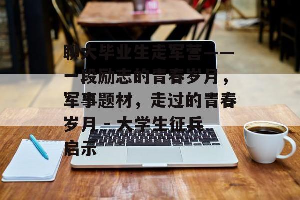 聊大毕业生走军营——一段励志的青春岁月,军事题材,走过的青春岁月 - 大学生征兵启示 聊大毕业生走军营——一段励志的青春岁月,军事题材,走过的青春岁月 - 大学生征兵启示