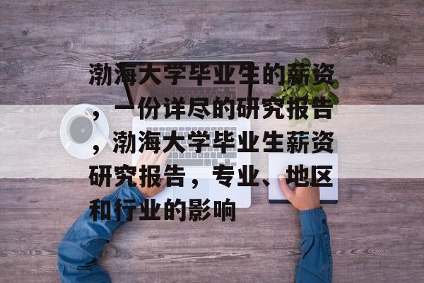 渤海大学毕业生的薪资，一份详尽的研究报告，渤海大学毕业生薪资研究报告，专业、地区和行业的影响