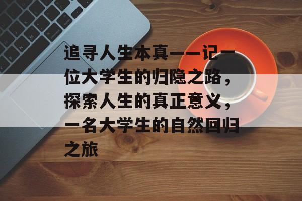 追寻人生本真——记一位大学生的归隐之路,探索人生的真正意义,一名大学生的自然回归之旅 追寻人生本真——记一位大学生的归隐之路,探索人生的真正意义,一名大学生的自然回归之旅