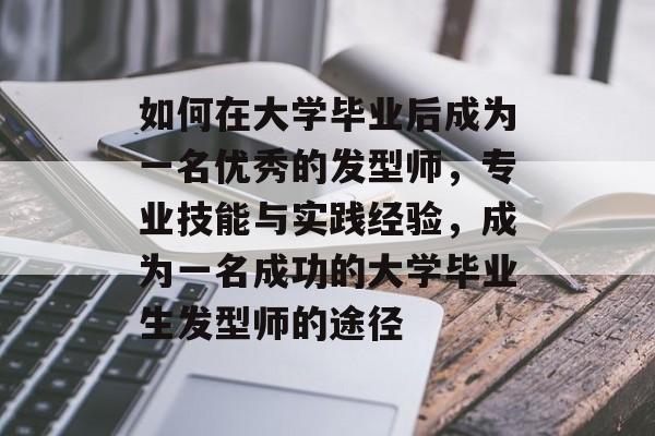 如何在大学毕业后成为一名优秀的发型师，专业技能与实践经验，成为一名成功的大学毕业生发型师的途径