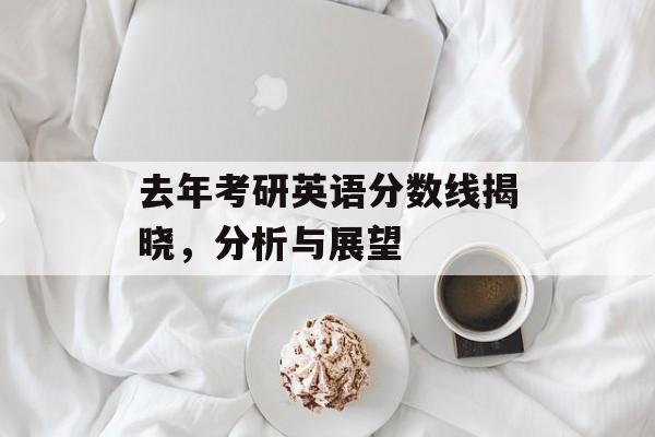 去年考研英语分数线揭晓，分析与展望