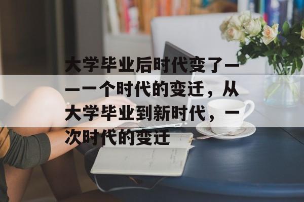 大学毕业后时代变了——一个时代的变迁，从大学毕业到新时代，一次时代的变迁