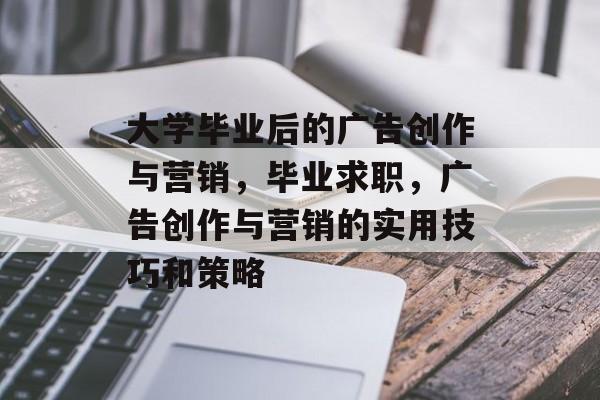 大学毕业后的广告创作与营销,毕业求职,广告创作与营销的实用技巧和策略 大学毕业后的广告创作与营销,毕业求职,广告创作与营销的实用技巧和策略