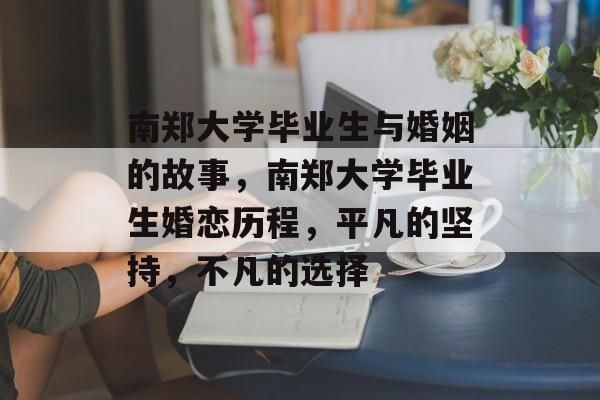 南郑大学毕业生与婚姻的故事,南郑大学毕业生婚恋历程,平凡的坚持,不凡的选择 南郑大学毕业生与婚姻的故事,南郑大学毕业生婚恋历程,平凡的坚持,不凡的选择