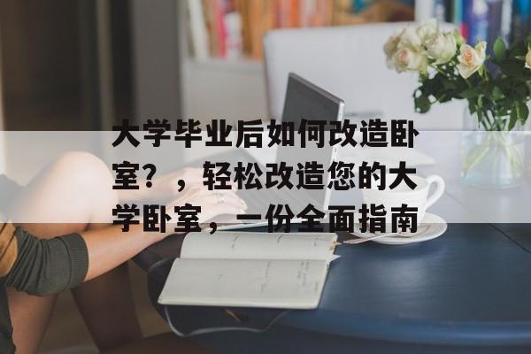 大学毕业后如何改造卧室？，轻松改造您的大学卧室，一份全面指南