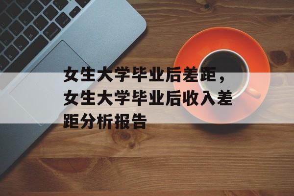 女生大学毕业后差距，女生大学毕业后收入差距分析报告