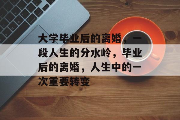 大学毕业后的离婚,一段人生的分水岭,毕业后的离婚,人生中的一次重要转变 大学毕业后的离婚,一段人生的分水岭,毕业后的离婚,人生中的一次重要转变