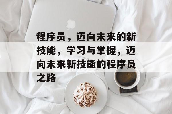 程序员,迈向未来的新技能,学习与掌握,迈向未来新技能的程序员之路 程序员,迈向未来的新技能,学习与掌握,迈向未来新技能的程序员之路