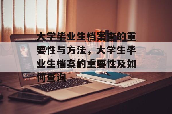 大学毕业生档案查的重要性与方法，大学生毕业生档案的重要性及如何查询