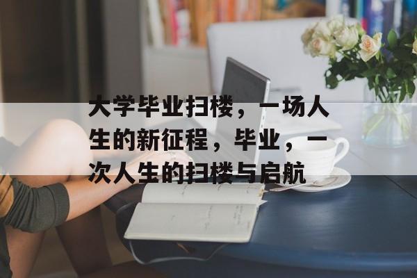 大学毕业扫楼,一场人生的新征程,毕业,一次人生的扫楼与启航 大学毕业扫楼,一场人生的新征程,毕业,一次人生的扫楼与启航