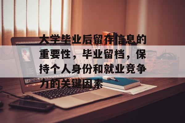 大学毕业后留存信息的重要性,毕业留档,保持个人身份和就业竞争力的关键因素 大学毕业后留存信息的重要性,毕业留档,保持个人身份和就业竞争力的关键因素