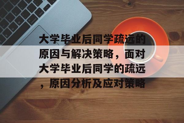 大学毕业后同学疏远的原因与解决策略,面对大学毕业后同学的疏远,原因分析及应对策略 大学毕业后同学疏远的原因与解决策略,面对大学毕业后同学的疏远,原因分析及应对策略
