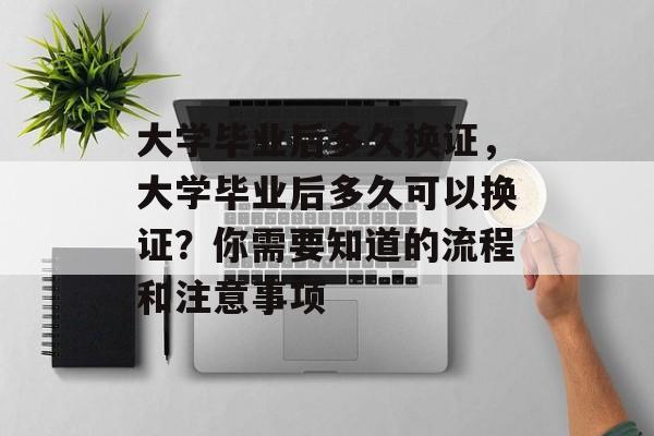大学毕业后多久换证，大学毕业后多久可以换证？你需要知道的流程和注意事项