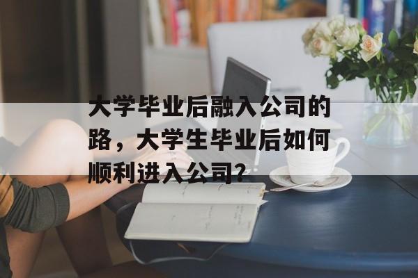 大学毕业后融入公司的路，大学生毕业后如何顺利进入公司？