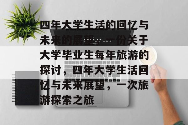 四年大学生活的回忆与未来的展望，一份关于大学毕业生每年旅游的探讨，四年大学生活回忆与未来展望，一次旅游探索之旅
