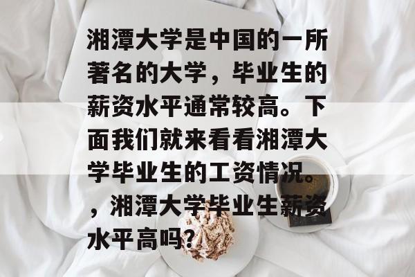 湘潭大学是中国的一所著名的大学,毕业生的薪资水平通常较高。下面我们就来看看湘潭大学毕业生的工资情况。,湘潭大学毕业生薪资水平高吗? 湘潭大学是中国的一所著名的大学,毕业生的薪资水平通常较高。下面我们就来看看湘潭大学毕业生的工资情况。,湘潭大学毕业生薪资水平高吗?