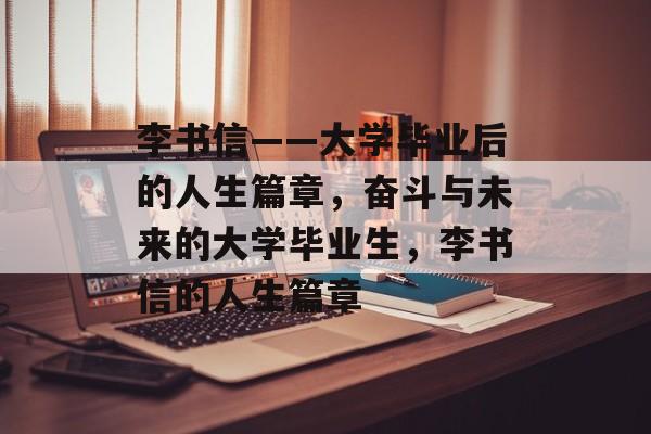 李书信——大学毕业后的人生篇章,奋斗与未来的大学毕业生,李书信的人生篇章 李书信——大学毕业后的人生篇章,奋斗与未来的大学毕业生,李书信的人生篇章