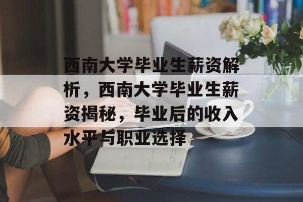 西南大学毕业生薪资解析，西南大学毕业生薪资揭秘，毕业后的收入水平与职业选择